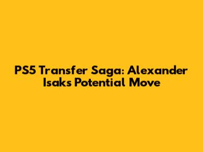 PS5 Transfer Saga: Alexander Isak's Potential Move
