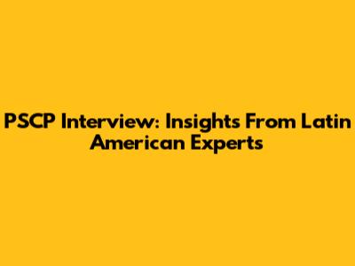 PSCP Interview: Insights From Latin American Experts