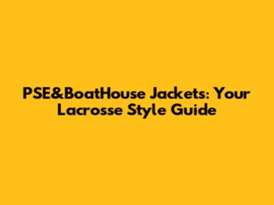 PSE&BoatHouse Jackets: Your Lacrosse Style Guide