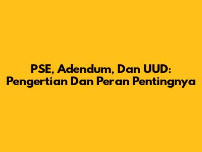 PSE, Adendum, Dan UUD: Pengertian Dan Peran Pentingnya
