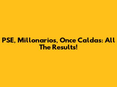 PSE, Millonarios, Once Caldas: All The Results!