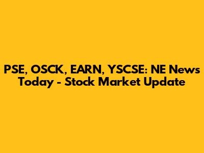 PSE, OSCK, EARN, YSCSE: NE News Today - Stock Market Update
