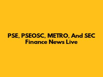 PSE, PSEOSC, METRO, And SEC Finance News Live