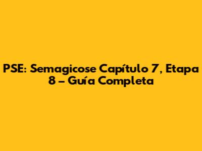 PSE: Semagicose Capítulo 7, Etapa 8 – Guía Completa