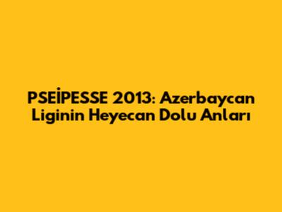 PSEİPESSE 2013: Azerbaycan Ligi'nin Heyecan Dolu Anları
