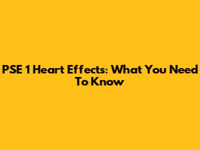 PSE 1 Heart Effects: What You Need To Know