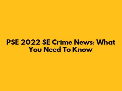 PSE 2022 SE Crime News: What You Need To Know