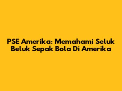 PSE Amerika: Memahami Seluk Beluk Sepak Bola Di Amerika