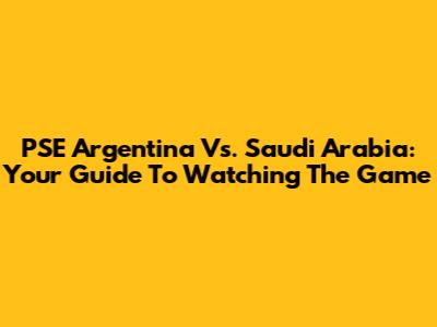 PSE Argentina Vs. Saudi Arabia: Your Guide To Watching The Game