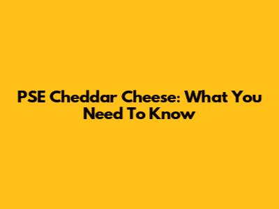 PSE Cheddar Cheese: What You Need To Know