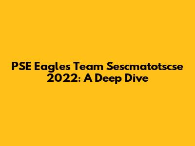 PSE Eagles Team Sescmatotscse 2022: A Deep Dive