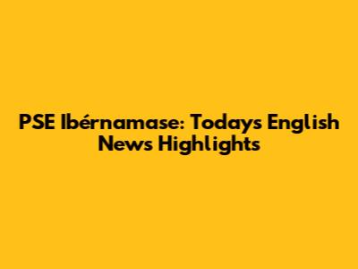 PSE Ibérnamase: Today's English News Highlights