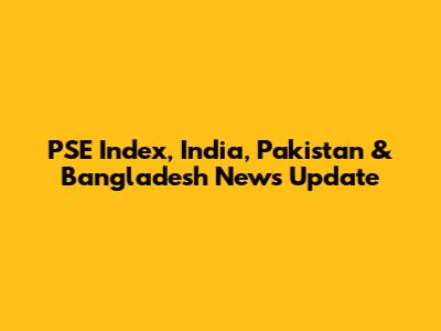 PSE Index, India, Pakistan & Bangladesh News Update