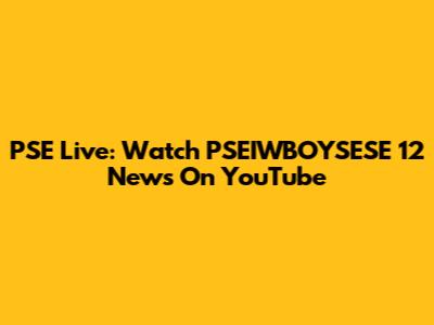 PSE Live: Watch PSEIWBOYSESE 12 News On YouTube