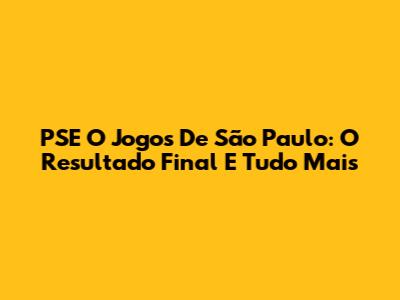 PSE O Jogos De São Paulo: O Resultado Final E Tudo Mais