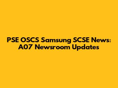 PSE OSCS Samsung SCSE News: A07 Newsroom Updates