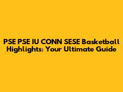 PSE PSE IU CONN SESE Basketball Highlights: Your Ultimate Guide