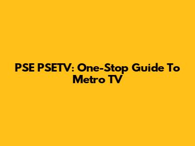 PSE PSETV: One-Stop Guide To Metro TV