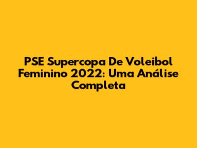 PSE Supercopa De Voleibol Feminino 2022: Uma Análise Completa
