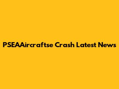 PSEAAircraftse Crash Latest News