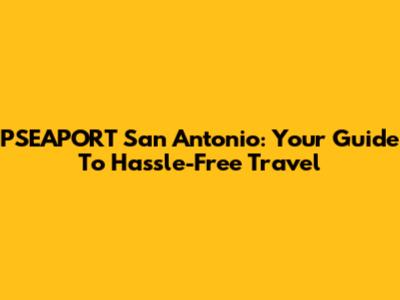 PSEAPORT San Antonio: Your Guide To Hassle-Free Travel