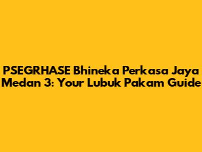 PSEGRHASE Bhineka Perkasa Jaya Medan 3: Your Lubuk Pakam Guide