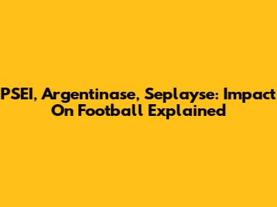 PSEI, Argentinase, Seplayse: Impact On Football Explained