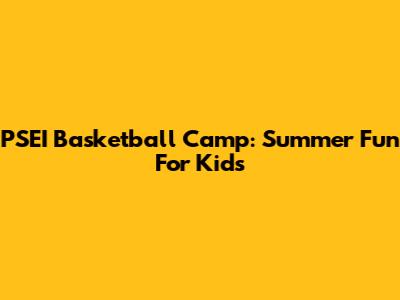 PSEI Basketball Camp: Summer Fun For Kids