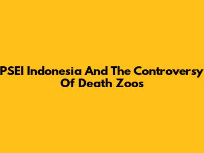 PSEI Indonesia And The Controversy Of 'Death Zoos'