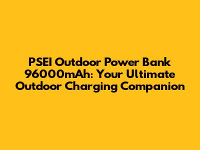 PSEI Outdoor Power Bank 96000mAh: Your Ultimate Outdoor Charging Companion