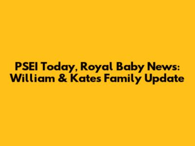 PSEI Today, Royal Baby News: William & Kate's Family Update