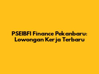 PSEIBFI Finance Pekanbaru: Lowongan Kerja Terbaru