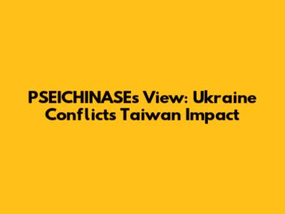 PSEICHINASE's View: Ukraine Conflict's Taiwan Impact