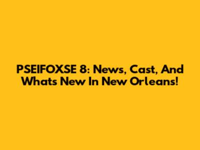 PSEIFOXSE 8: News, Cast, And What's New In New Orleans!