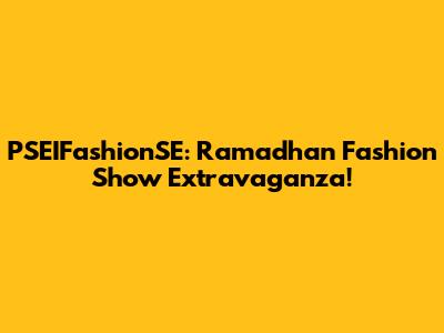 PSEIFashionSE: Ramadhan Fashion Show Extravaganza!