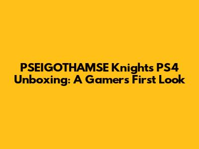 PSEIGOTHAMSE Knights PS4 Unboxing: A Gamer's First Look