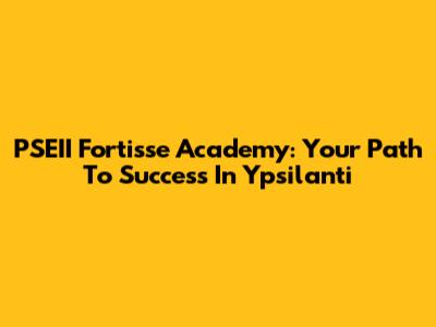 PSEII Fortisse Academy: Your Path To Success In Ypsilanti
