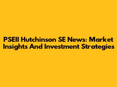 PSEII Hutchinson SE News: Market Insights And Investment Strategies