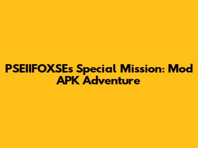 PSEIIFOXSE's Special Mission: Mod APK Adventure