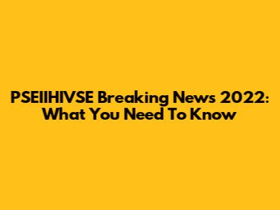 PSEIIHIVSE Breaking News 2022: What You Need To Know