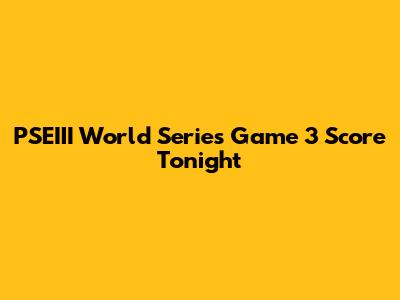 PSEIII World Series Game 3 Score Tonight