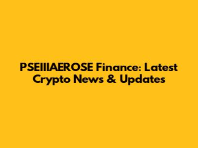 PSEIIIAEROSE Finance: Latest Crypto News & Updates
