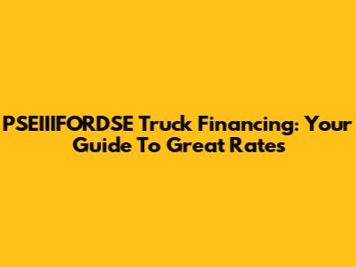 PSEIIIFORDSE Truck Financing: Your Guide To Great Rates