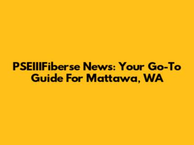 PSEIIIFiberse News: Your Go-To Guide For Mattawa, WA
