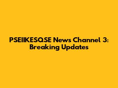 PSEIIKESQSE News Channel 3: Breaking Updates