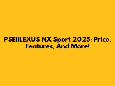 PSEIILEXUS NX Sport 2025: Price, Features, And More!