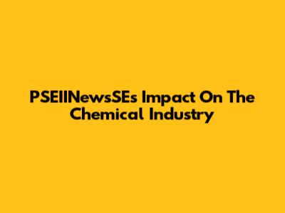 PSEIINewsSE's Impact On The Chemical Industry