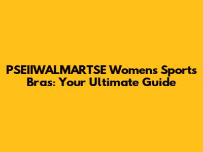PSEIIWALMARTSE Women's Sports Bras: Your Ultimate Guide