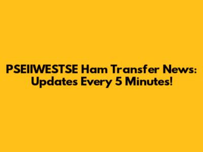 PSEIIWESTSE Ham Transfer News: Updates Every 5 Minutes!