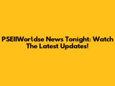 PSEIIWorldse News Tonight: Watch The Latest Updates!